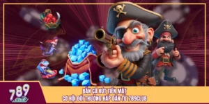 Bắn Cá Rút Tiền Mặt - Cơ Hội Đổi Thưởng Hấp Dẫn Từ 789Club