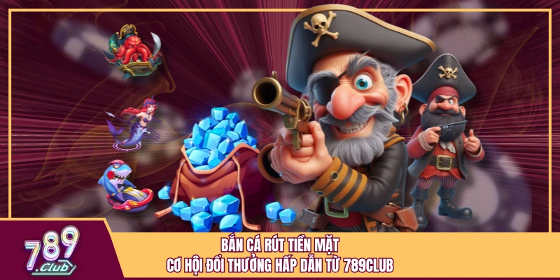 Bắn Cá Rút Tiền Mặt - Cơ Hội Đổi Thưởng Hấp Dẫn Từ 789Club 1 Bắn Cá Rút Tiền Mặt - Cơ Hội Đổi Thưởng Hấp Dẫn Từ 789Club